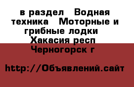  в раздел : Водная техника » Моторные и грибные лодки . Хакасия респ.,Черногорск г.